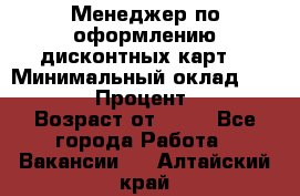 Менеджер по оформлению дисконтных карт  › Минимальный оклад ­ 20 000 › Процент ­ 20 › Возраст от ­ 20 - Все города Работа » Вакансии   . Алтайский край